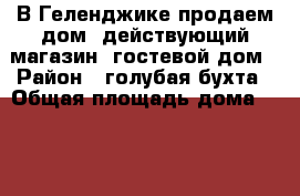 В Геленджике продаем дом  действующий магазин  гостевой дом › Район ­ голубая бухта › Общая площадь дома ­ 277 › Площадь участка ­ 5 › Цена ­ 16 500 000 - Краснодарский край, Геленджик г. Недвижимость » Дома, коттеджи, дачи продажа   